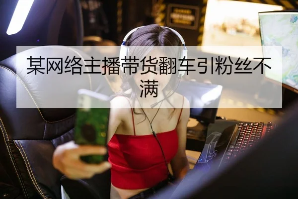 某网络主播带货翻车引粉丝不满