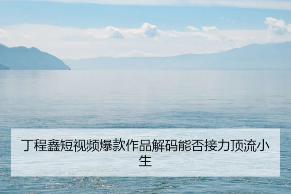 丁程鑫短视频爆款作品解码能否接力顶流小生