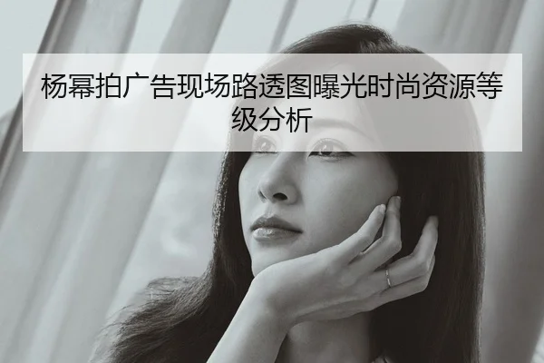 杨幂拍广告现场路透图曝光时尚资源等级分析